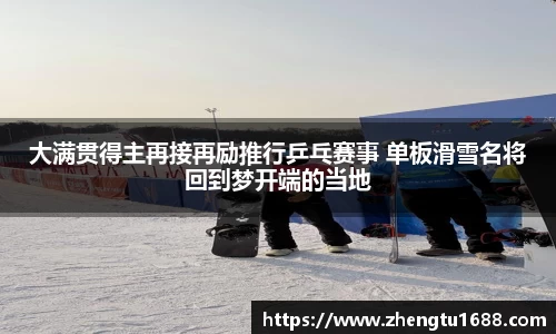 大满贯得主再接再励推行乒乓赛事 单板滑雪名将回到梦开端的当地